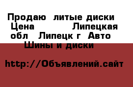 Продаю  литые диски › Цена ­ 7 000 - Липецкая обл., Липецк г. Авто » Шины и диски   